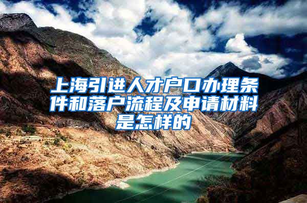 上海引进人才户口办理条件和落户流程及申请材料是怎样的