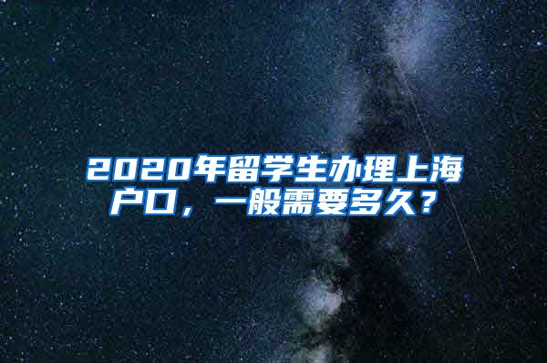 2020年留学生办理上海户口，一般需要多久？