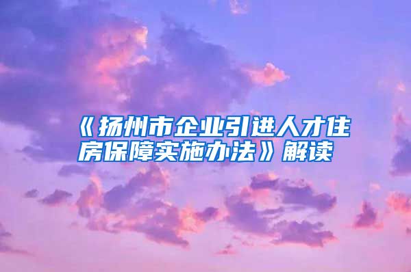 《扬州市企业引进人才住房保障实施办法》解读