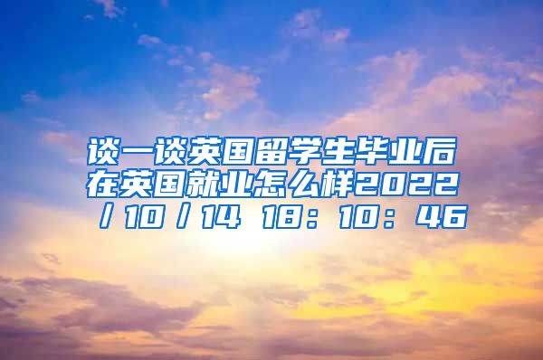 谈一谈英国留学生毕业后在英国就业怎么样2022／10／14 18：10：46