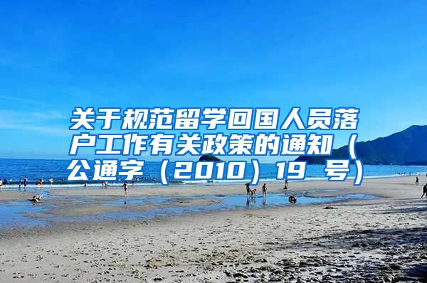 关于规范留学回国人员落户工作有关政策的通知（公通字（2010）19 号）