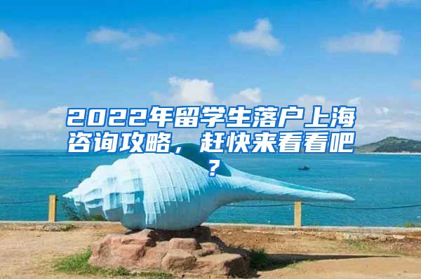 2022年留学生落户上海咨询攻略，赶快来看看吧？