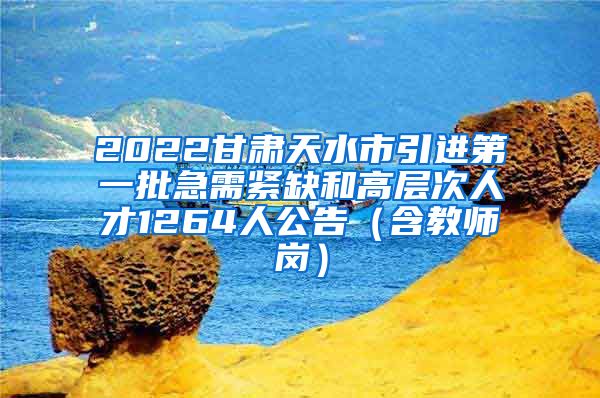 2022甘肃天水市引进第一批急需紧缺和高层次人才1264人公告（含教师岗）