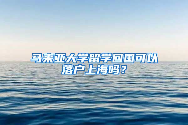 马来亚大学留学回国可以落户上海吗？