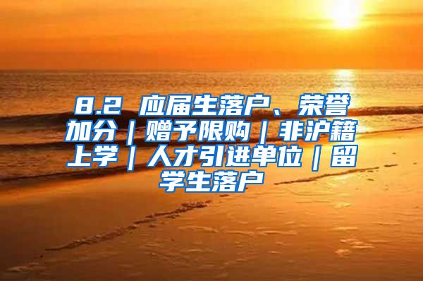 8.2 应届生落户、荣誉加分｜赠予限购｜非沪籍上学｜人才引进单位｜留学生落户