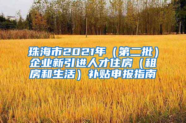 珠海市2021年（第二批）企业新引进人才住房（租房和生活）补贴申报指南