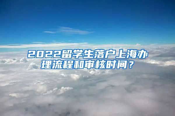 2022留学生落户上海办理流程和审核时间？