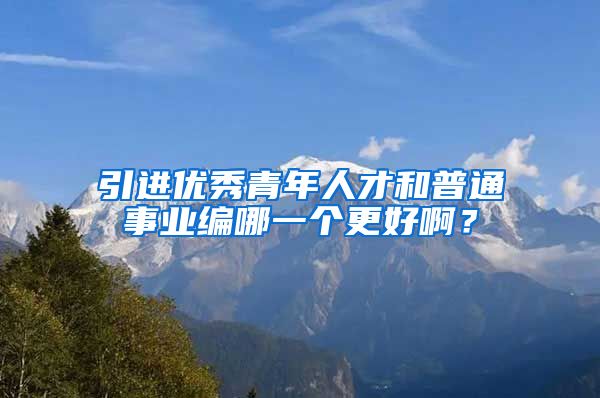 引进优秀青年人才和普通事业编哪一个更好啊？