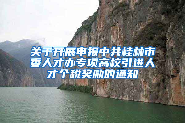 关于开展申报中共桂林市委人才办专项高校引进人才个税奖励的通知