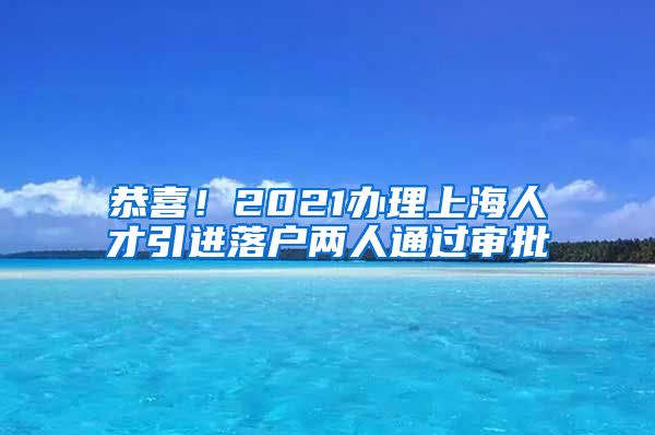 恭喜！2021办理上海人才引进落户两人通过审批