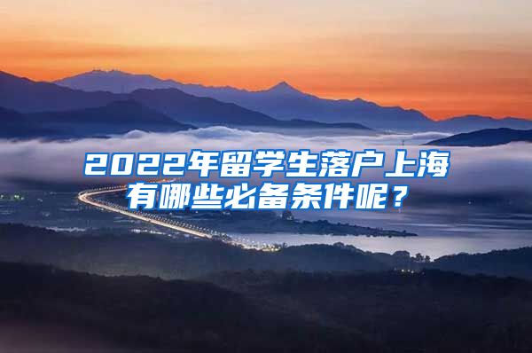 2022年留学生落户上海有哪些必备条件呢？