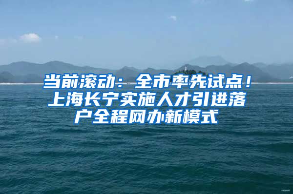 当前滚动：全市率先试点！上海长宁实施人才引进落户全程网办新模式