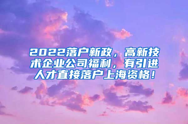 2022落户新政，高新技术企业公司福利，有引进人才直接落户上海资格！