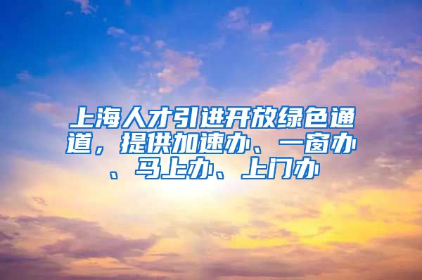 上海人才引进开放绿色通道，提供加速办、一窗办、马上办、上门办