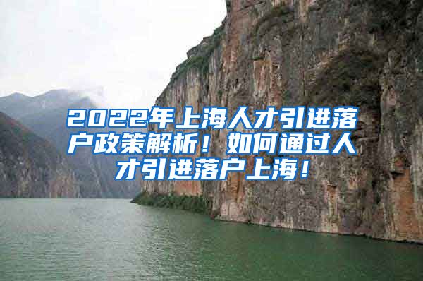 2022年上海人才引进落户政策解析！如何通过人才引进落户上海！