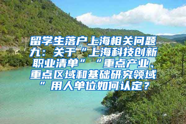 留学生落户上海相关问题九：关于“上海科技创新职业清单”“重点产业、重点区域和基础研究领域”用人单位如何认定？