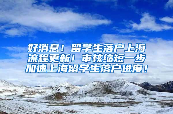 好消息！留学生落户上海流程更新！审核缩短一步加速上海留学生落户进度！