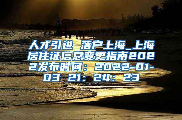 人才引进 落户上海_上海居住证信息变更指南2022发布时间：2022-01-03 21：24：23