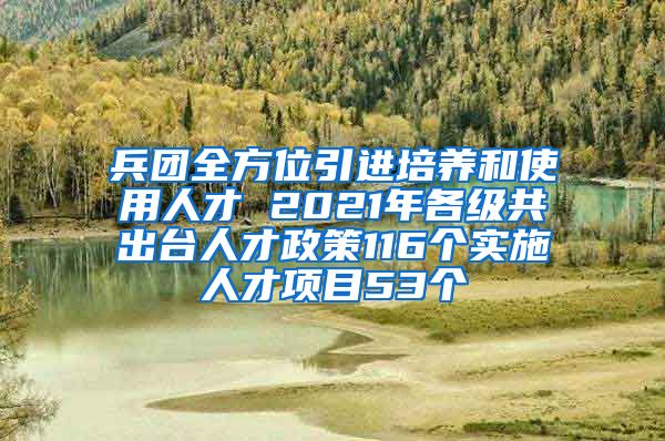 兵团全方位引进培养和使用人才 2021年各级共出台人才政策116个实施人才项目53个