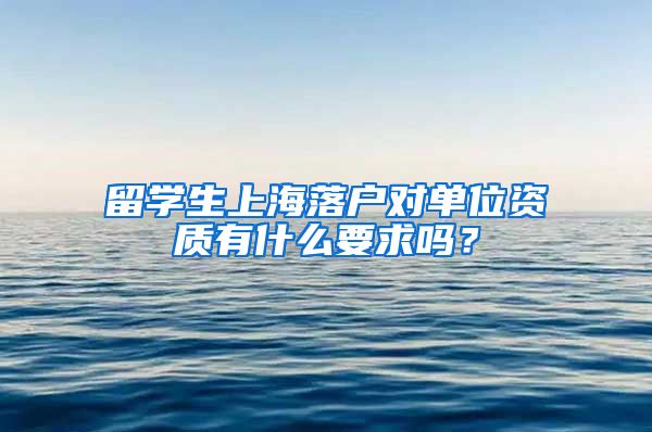 留学生上海落户对单位资质有什么要求吗？