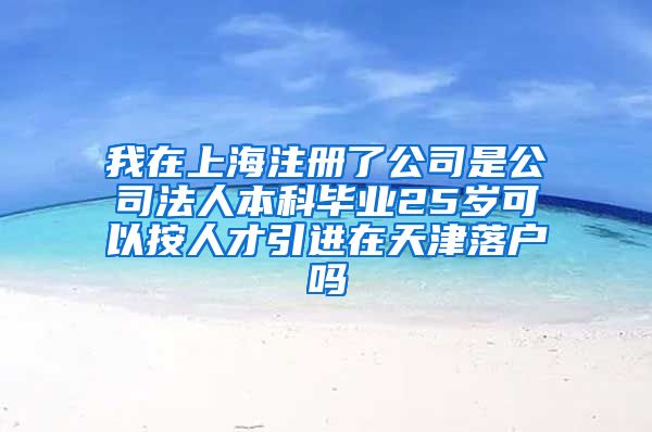 我在上海注册了公司是公司法人本科毕业25岁可以按人才引进在天津落户吗