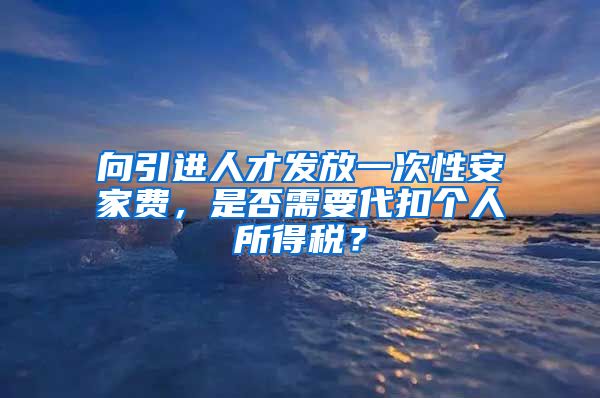 向引进人才发放一次性安家费，是否需要代扣个人所得税？