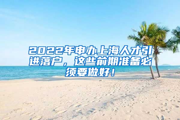 2022年申办上海人才引进落户，这些前期准备必须要做好！