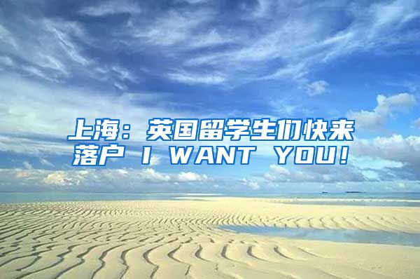 上海：英国留学生们快来落户 I WANT YOU！