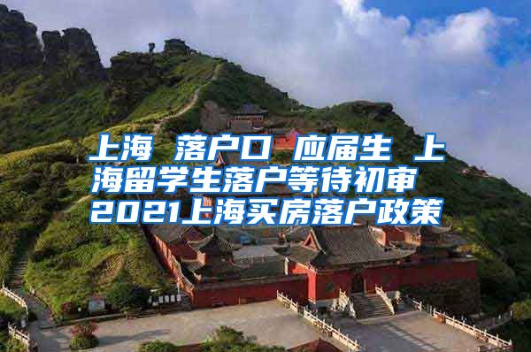 上海 落户口 应届生 上海留学生落户等待初审 2021上海买房落户政策