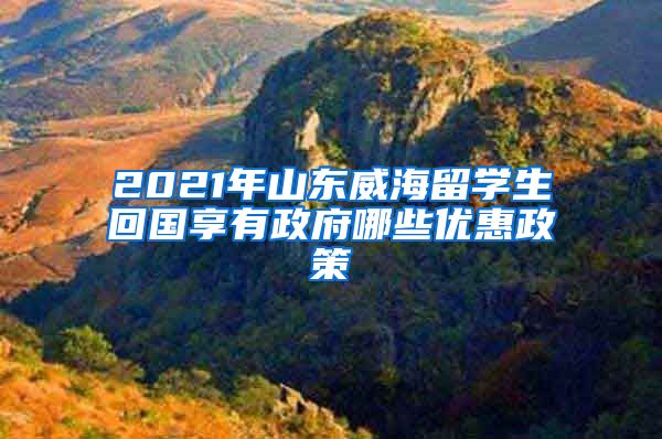 2021年山东威海留学生回国享有政府哪些优惠政策