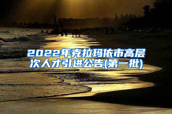 2022年克拉玛依市高层次人才引进公告(第一批)