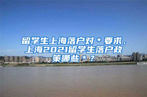 留学生上海落户对＊要求，上海2021留学生落户政策哪些＊？