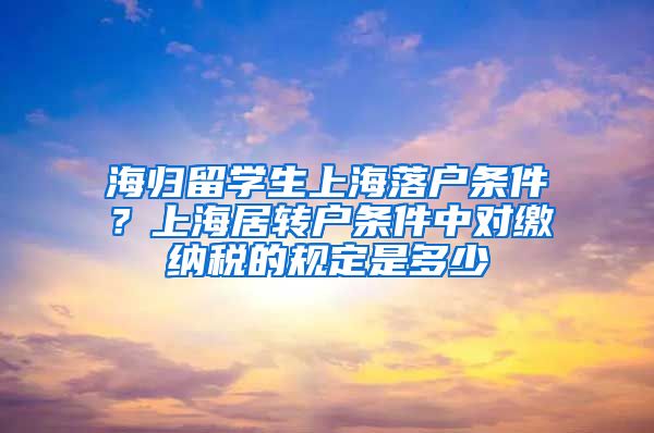 海归留学生上海落户条件？上海居转户条件中对缴纳税的规定是多少