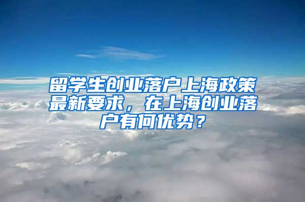 留学生创业落户上海政策最新要求，在上海创业落户有何优势？