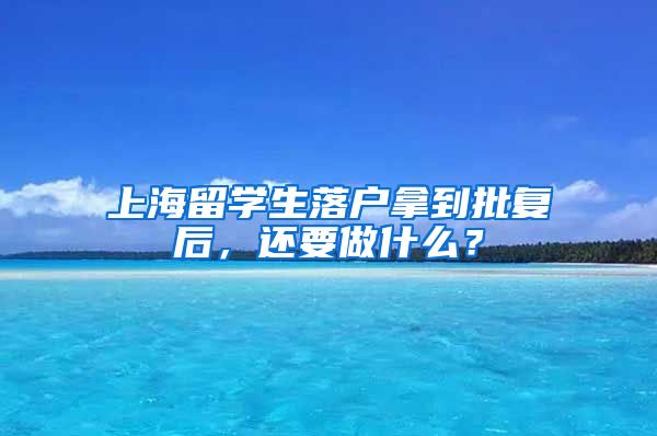 上海留学生落户拿到批复后，还要做什么？