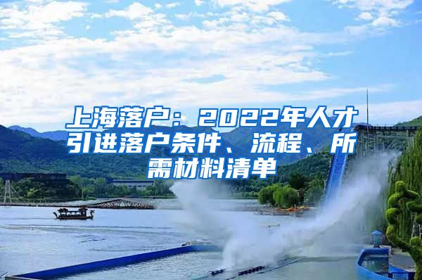 上海落户：2022年人才引进落户条件、流程、所需材料清单