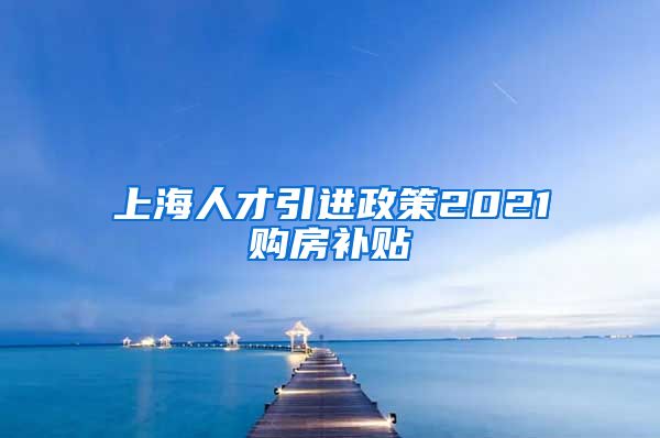 上海人才引进政策2021购房补贴