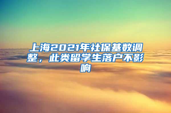 上海2021年社保基数调整，此类留学生落户不影响