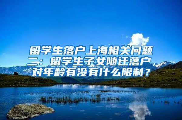 留学生落户上海相关问题二：留学生子女随迁落户，对年龄有没有什么限制？