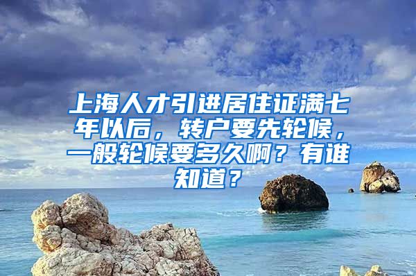 上海人才引进居住证满七年以后，转户要先轮候，一般轮候要多久啊？有谁知道？