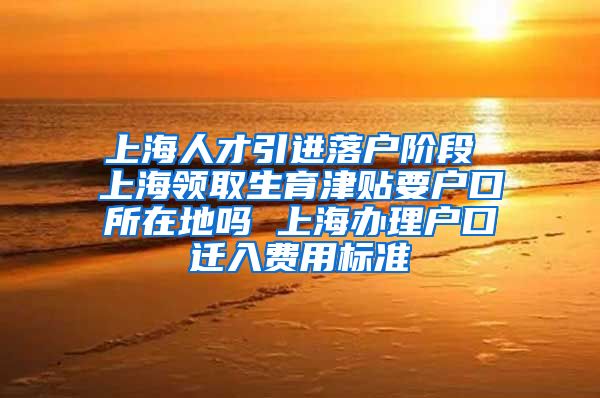 上海人才引进落户阶段 上海领取生育津贴要户口所在地吗 上海办理户口迁入费用标准