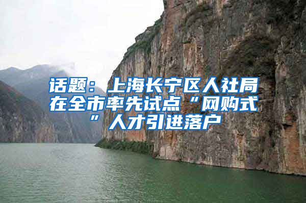 话题：上海长宁区人社局在全市率先试点“网购式”人才引进落户