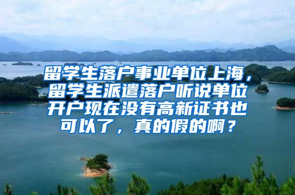 留学生落户事业单位上海，留学生派遣落户听说单位开户现在没有高新证书也可以了，真的假的啊？