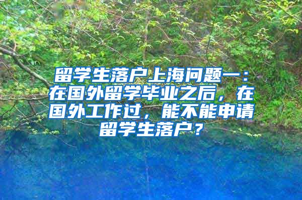 留学生落户上海问题一：在国外留学毕业之后，在国外工作过，能不能申请留学生落户？