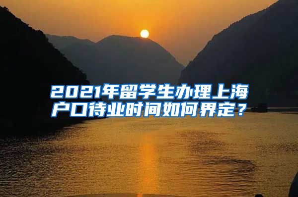 2021年留学生办理上海户口待业时间如何界定？