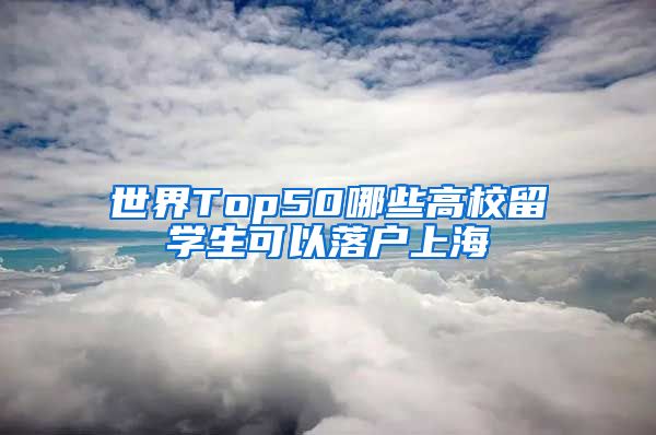 世界Top50哪些高校留学生可以落户上海