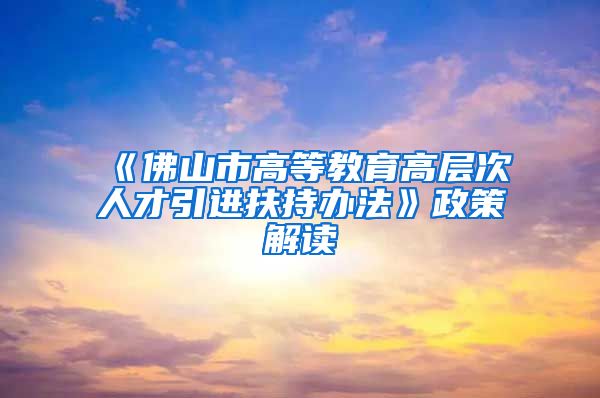 《佛山市高等教育高层次人才引进扶持办法》政策解读