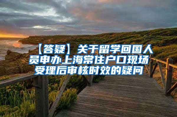 【答疑】关于留学回国人员申办上海常住户口现场受理后审核时效的疑问