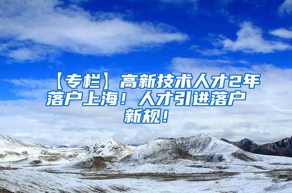 【专栏】高新技术人才2年落户上海！人才引进落户新规！