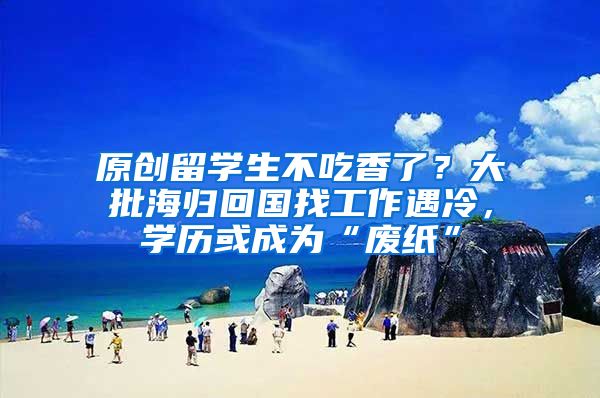 原创留学生不吃香了？大批海归回国找工作遇冷，学历或成为“废纸”